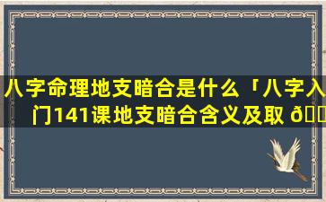 八字命理地支暗合是什么「八字入门141课地支暗合含义及取 🌸 象」